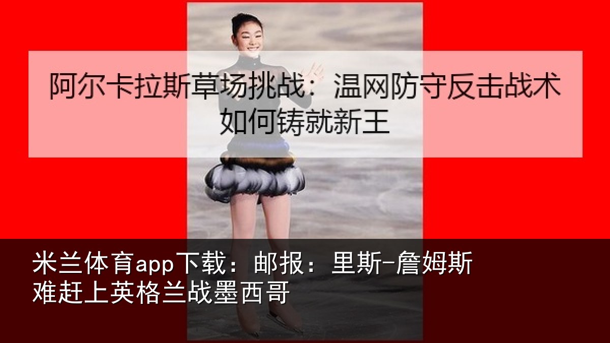 米兰体育app下载：邮报：里斯-詹姆斯难赶上英格兰战墨西哥