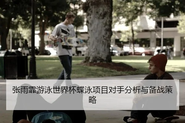 张雨霏游泳世界杯蝶泳项目对手分析与备战策略