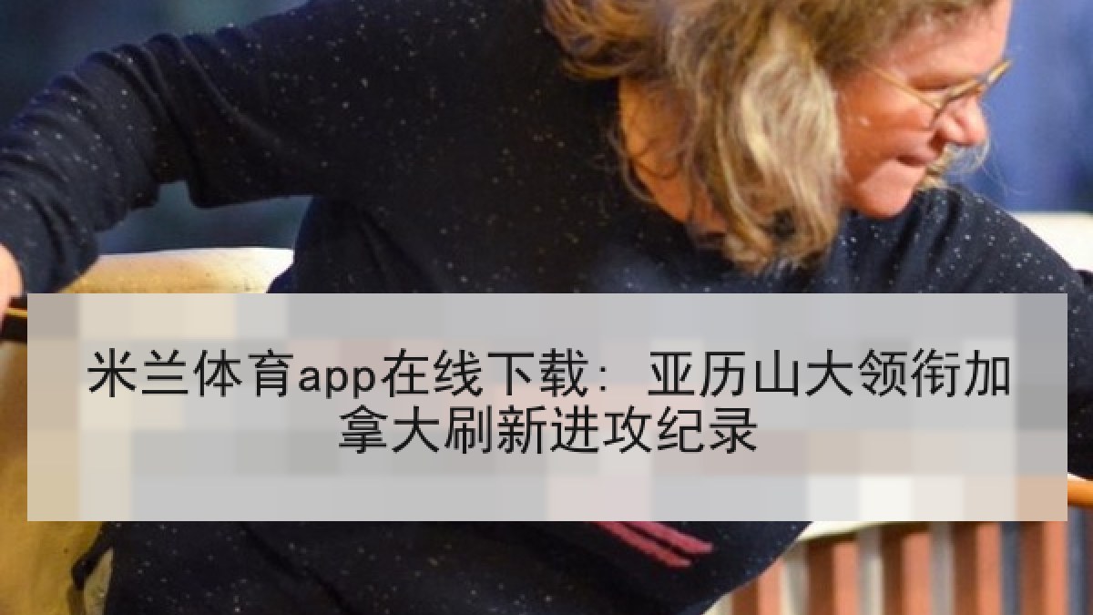 米兰体育app在线下载: 亚历山大领衔加拿大刷新进攻纪录