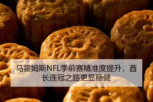 马霍姆斯NFL季前赛精准度提升，酋长连冠之路更显稳健