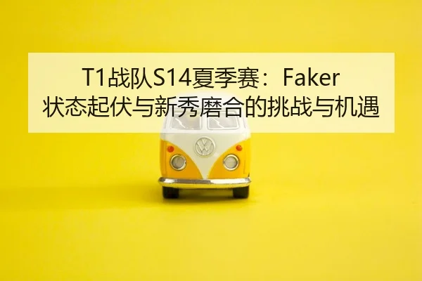 T1战队S14夏季赛：Faker状态起伏与新秀磨合的挑战与机遇