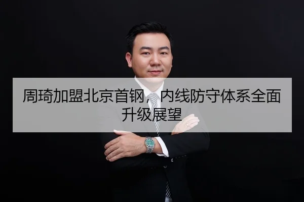 周琦加盟北京首钢，内线防守体系全面升级展望