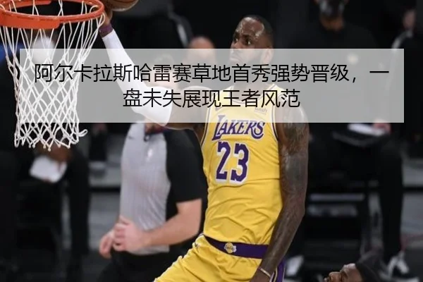 阿尔卡拉斯哈雷赛草地首秀强势晋级，一盘未失展现王者风范