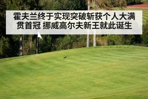 霍夫兰终于实现突破斩获个人大满贯首冠 挪威高尔夫新王就此诞生