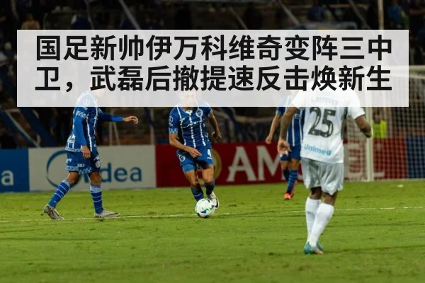 国足新帅伊万科维奇变阵三中卫,武磊后撤提速反击焕新生