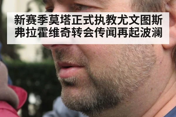 新赛季莫塔正式执教尤文图斯 弗拉霍维奇转会传闻再起波澜