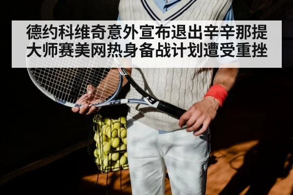 德约科维奇意外宣布退出辛辛那提大师赛美网热身备战计划遭受重挫