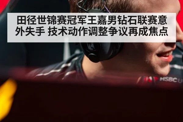田径世锦赛冠军王嘉男钻石联赛意外失手 技术动作调整争议再成焦点