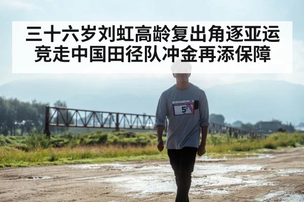 三十六岁刘虹高龄复出角逐亚运竞走中国田径队冲金再添保障