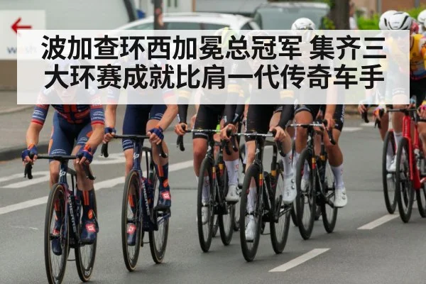 波加查环西加冕总冠军 集齐三大环赛成就比肩一代传奇车手